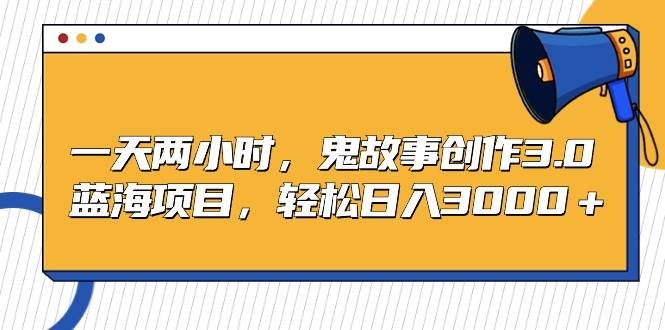 一天两小时，鬼故事创作3.0，蓝海项目，轻松日入3000＋-智领未来创业网