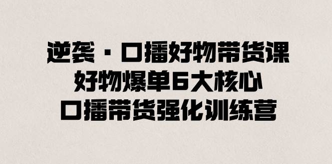 逆袭·口播好物带货课，好物爆单6大核心，口播带货强化训练营-智领未来创业网