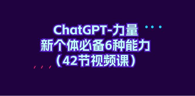ChatGPT-力量 新个体必备6种能力（42节视频课）-智领未来创业网