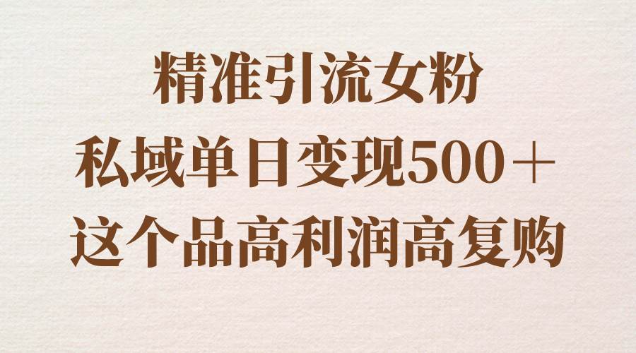 精准引流女粉，私域单日变现500＋，高利润高复购，保姆级实操教程分享-智领未来创业网