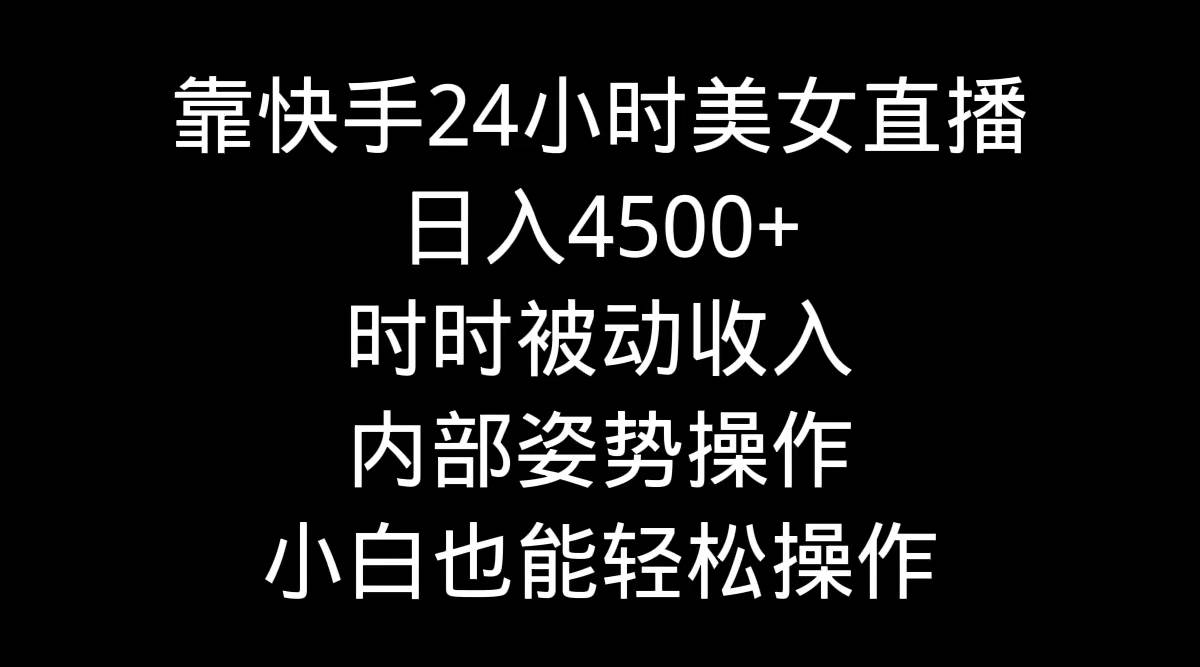 靠快手24小时美女直播，日入4500+，时时被动收入，内部姿势操作，小白也…-智领未来创业网