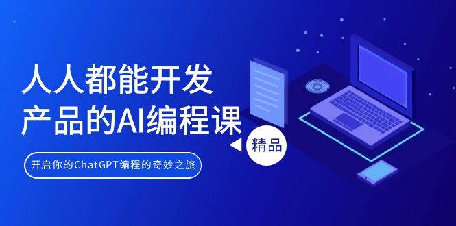 人人都能 开发产品的AI编程课，开启你的ChatGPT编程的奇妙之旅-智领未来创业网