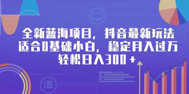 全新蓝海项目，抖音最新玩法，适合0基础小白，稳定月入过万，轻松日入300＋-智领未来创业网