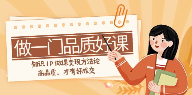 如何做一门·品质好课，知识IP做课变现方法论，高品质，才有好成交（11节）-智领未来创业网