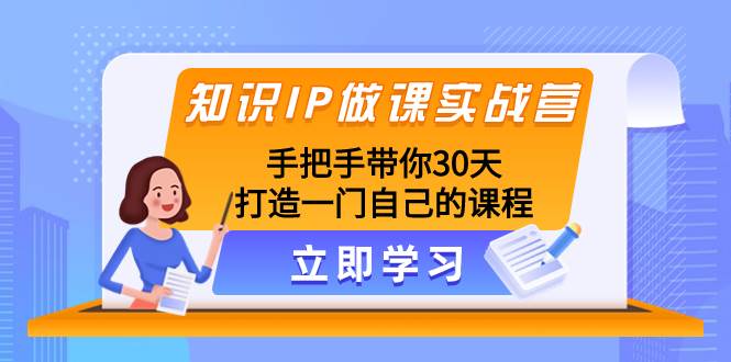 知识IP做课实战营，手把手带你30天打造一门自己的课程-智领未来创业网