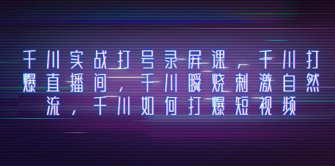 千川实战打号录屏课，千川打爆直播间，千川瞬烧刺激自然流，千川如何打爆短视频-智领未来创业网