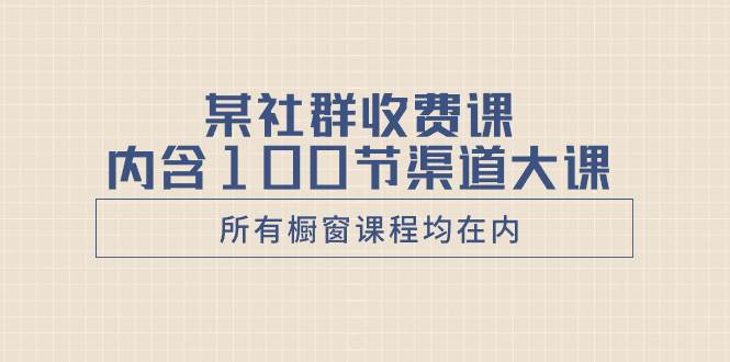 某社群收费课内含100节渠道大课（所有橱窗课程均在内）-智领未来创业网