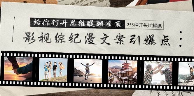 影视综纪漫文案引爆点，给你打开思维醍醐灌顶+255种开头详解课（26节）-智领未来创业网
