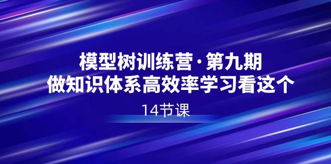 模型树特训营·第九期，做知识体系高效率学习看这个（14节课）-智领未来创业网