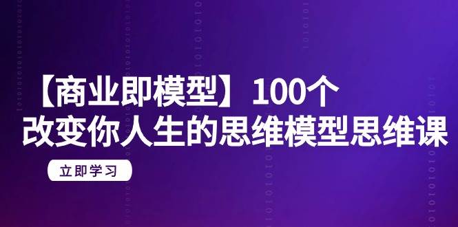 【商业 即模型】100个-改变你人生的思维模型思维课-20节-无水印-智领未来创业网