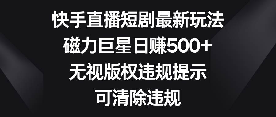 快手直播短剧最新玩法，磁力巨星日赚500+，无视版权违规提示，可清除违规-智领未来创业网