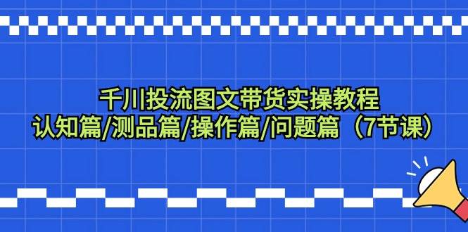 千川投流图文带货实操教程：认知篇/测品篇/操作篇/问题篇（7节课）-智领未来创业网