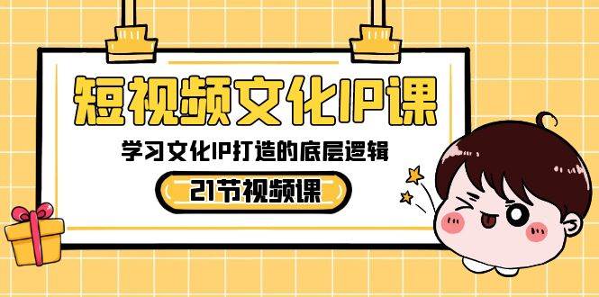 短视频-文化IP课，学习文化IP打造的底层逻辑（21节课）-智领未来创业网