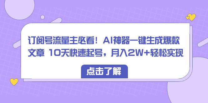 订阅号流量主必看！AI神器一键生成爆款文章 10天快速起号，月入2W+轻松实现-智领未来创业网