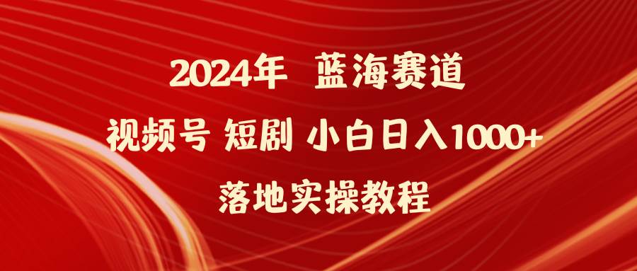 2024年蓝海赛道视频号短剧 小白日入1000+落地实操教程-智领未来创业网