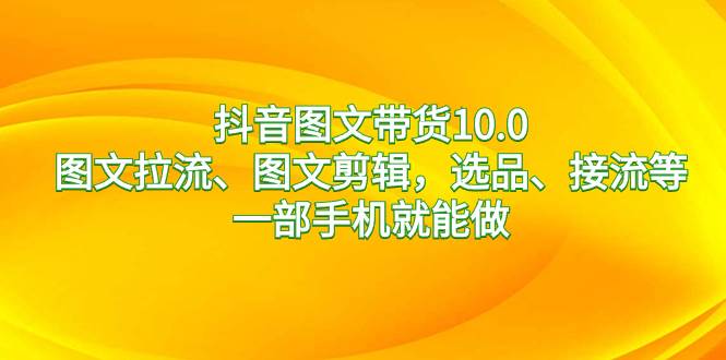抖音图文带货10.0，图文拉流、图文剪辑，选品、接流等，一部手机就能做-智领未来创业网