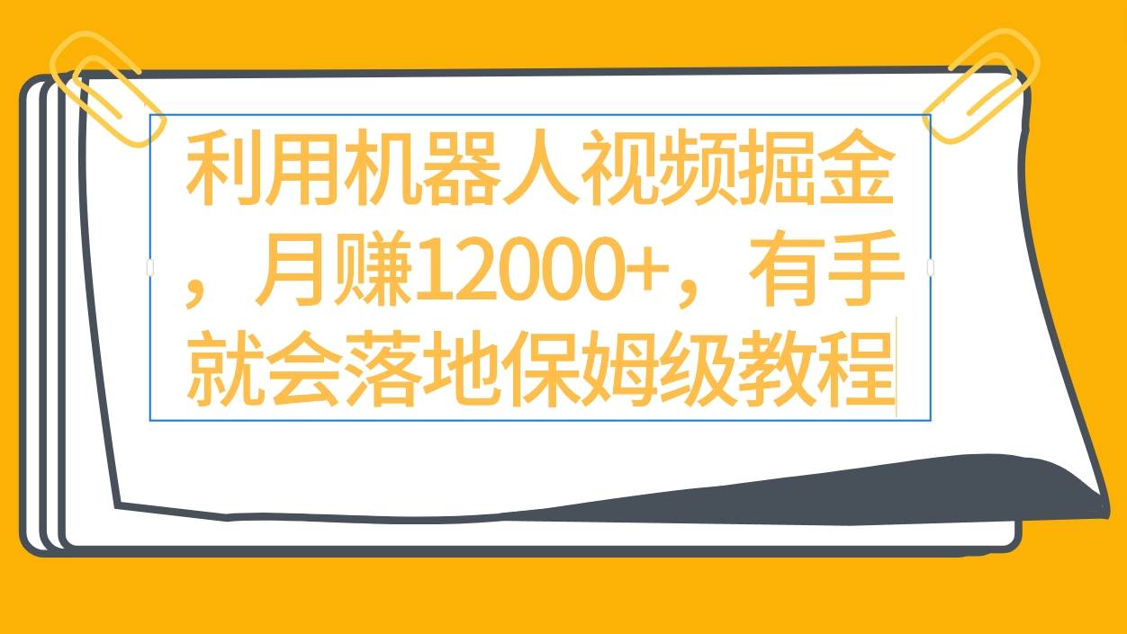 利用机器人视频掘金月赚12000+，有手就会落地保姆级教程-智领未来创业网