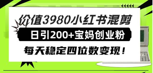 价值3980小红书混剪日引200+宝妈创业粉，每天稳定四位数变现！-智领未来创业网