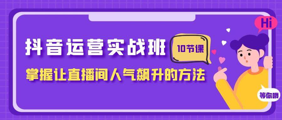 抖音运营实战班，掌握让直播间人气飙升的方法（10节课）-智领未来创业网