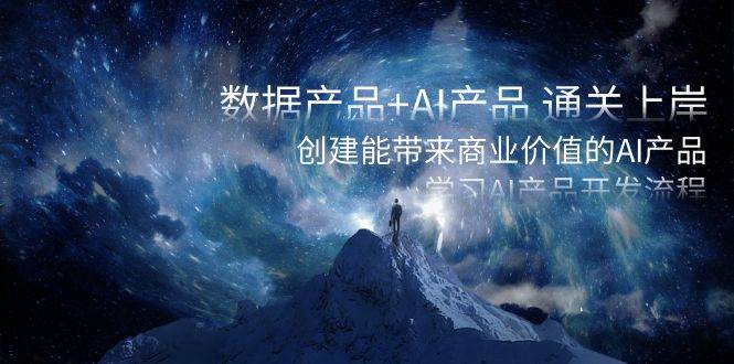 数据产品+AI产品 通关上岸，创建能带来商业价值的AI产品，学习AI产品开发-智领未来创业网