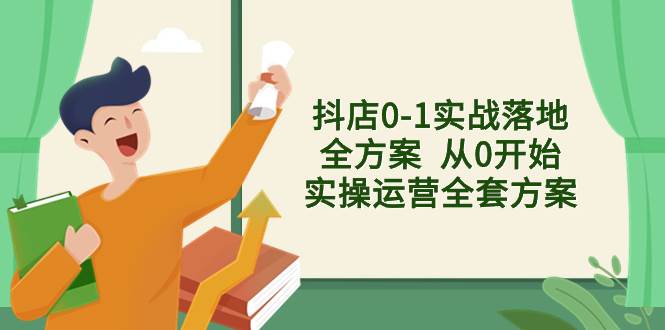 抖店0-1实战落地全方案  从0开始实操运营全套方案，解决售前、售中、售…-智领未来创业网