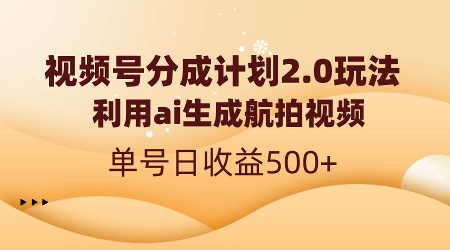 视频号分成计划2.0，利用ai生成航拍视频，单号日收益500+-智领未来创业网