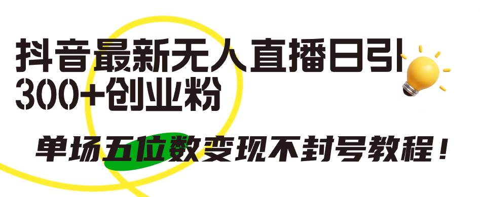 抖音最新无人直播日引300+创业粉，单场五位数变现不封号教程！-智领未来创业网