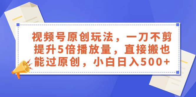 视频号原创玩法，一刀不剪提升5倍播放量，直接搬也能过原创，小白日入500+-智领未来创业网