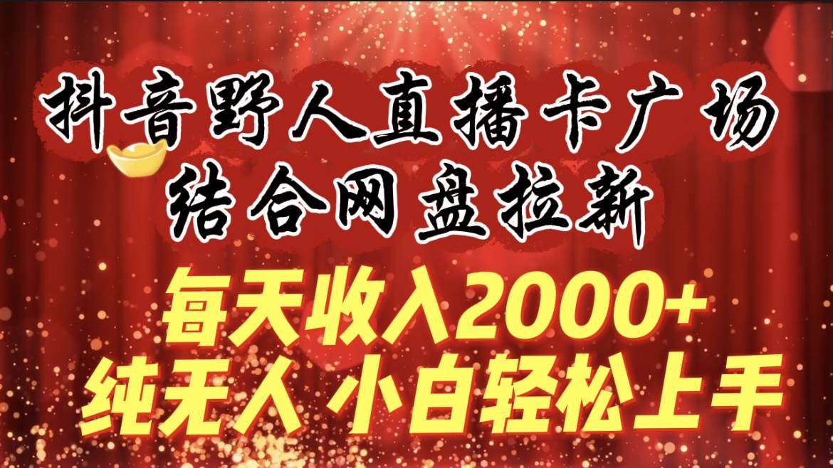 每天收入2000+，抖音野人直播卡广场，结合网盘拉新，纯无人，小白轻松上手-智领未来创业网