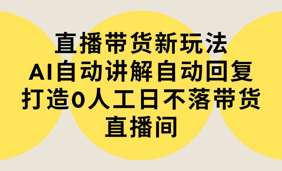 直播带货新玩法，AI自动讲解自动回复 打造0人工日不落带货直播间-教程+软件-智领未来创业网