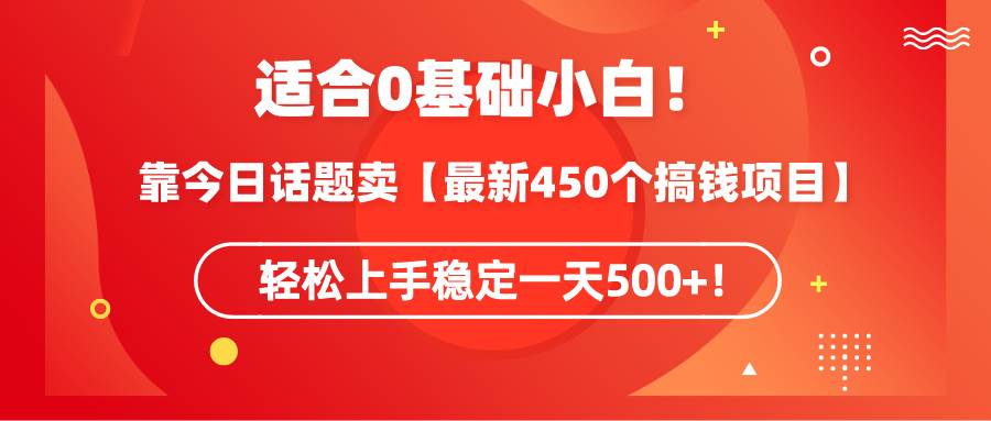 适合0基础小白！靠今日话题卖【最新450个搞钱方法】轻松上手稳定一天500+！-智领未来创业网