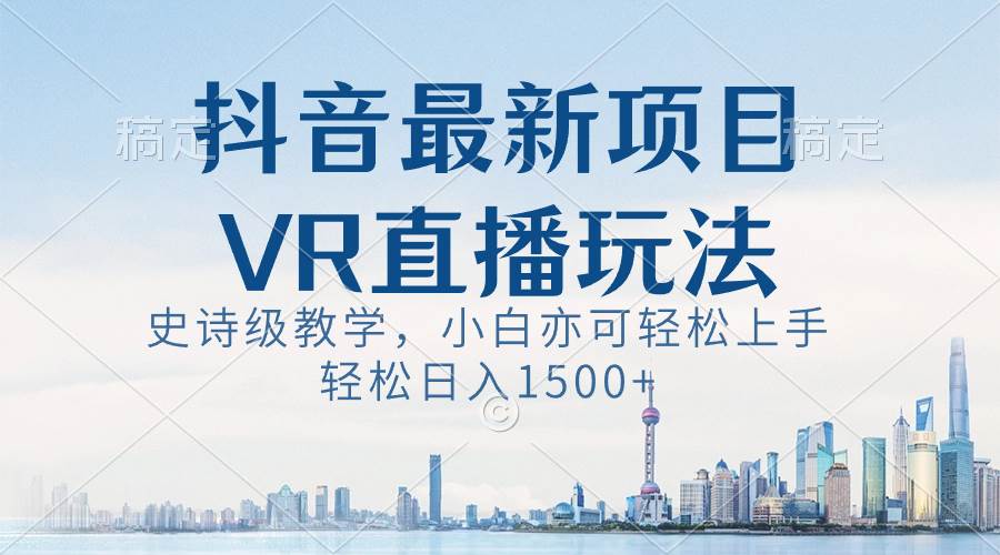 抖音最新VR直播玩法，史诗级教学，小白也可轻松上手，轻松日入1500+-智领未来创业网