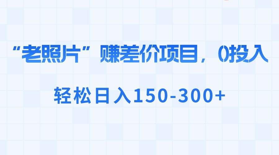 “老照片”赚差价，0投入，轻松日入150-300+-智领未来创业网