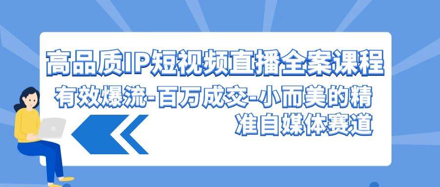 高品质 IP短视频直播-全案课程，有效爆流-百万成交-小而美的精准自媒体赛道-智领未来创业网