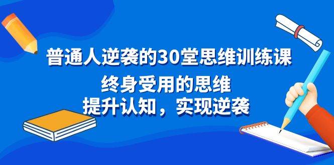 普通人逆袭的30堂思维训练课，终身受用的思维，提升认知，实现逆袭-智领未来创业网
