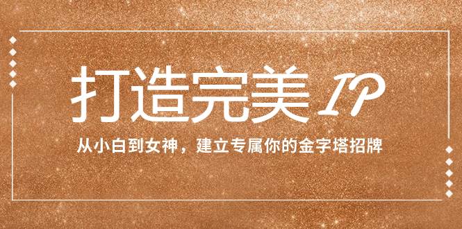 打造完美IP：从小白到女神，建立专属你的金字塔招牌（15节课）-智领未来创业网