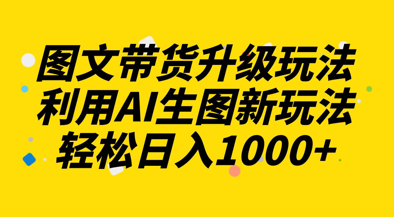 图文带货升级玩法2.0分享，利用AI生图新玩法，每天半小时轻松日入1000+-智领未来创业网