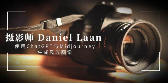 摄影师 Daniel Laan 使用ChatGPT与Midjourney生成风光图像-中英字幕-智领未来创业网