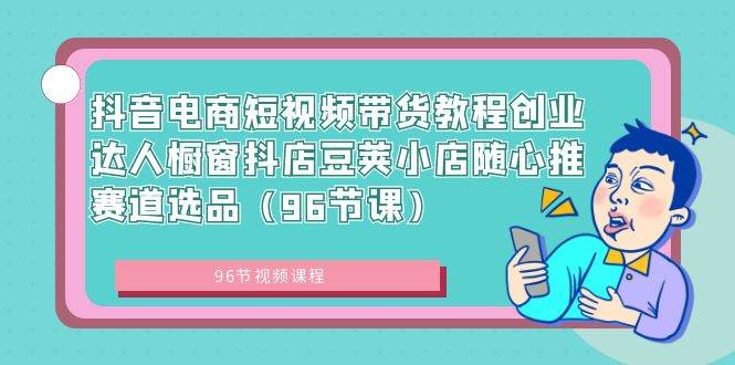 抖音电商短视频带货教程创业达人橱窗抖店豆荚小店随心推赛道选品（96节课）-智领未来创业网