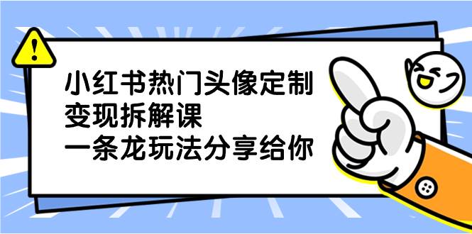 小红书热门头像定制变现拆解课，一条龙玩法分享给你-智领未来创业网