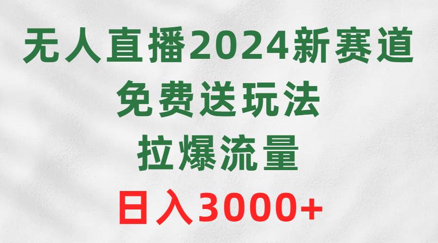 无人直播2024新赛道，免费送玩法，拉爆流量，日入3000+-智领未来创业网