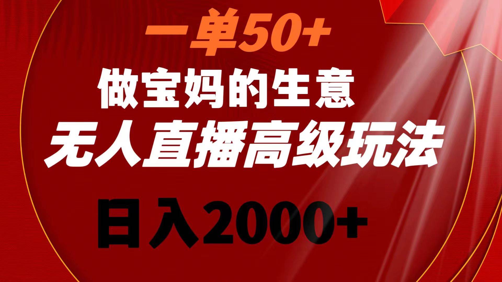 一单50+做宝妈的生意 无人直播高级玩法 日入2000+-智领未来创业网
