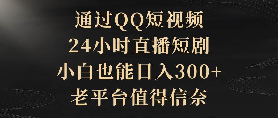 通过QQ短视频、24小时直播短剧，小白也能日入300+，老平台值得信赖-智领未来创业网