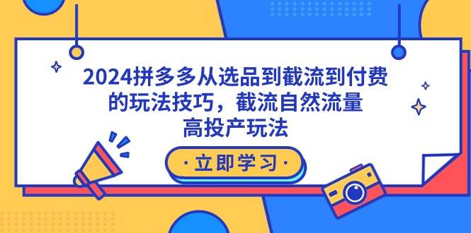 2024拼多多从选品到截流到付费的玩法技巧，截流自然流量玩法，高投产玩法-智领未来创业网