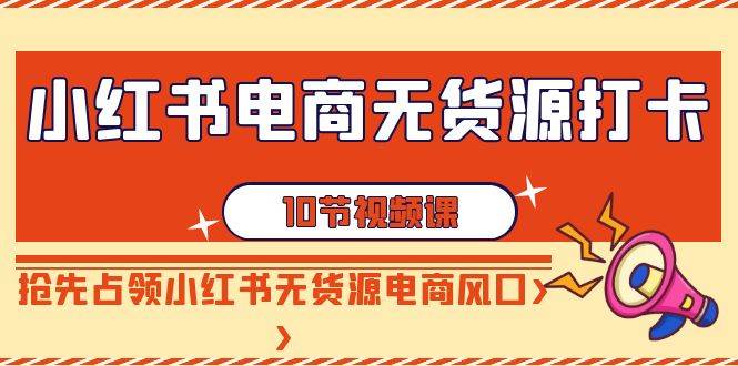 小红书电商-无货源打卡，抢先占领小红书无货源电商风口（10节课）-智领未来创业网