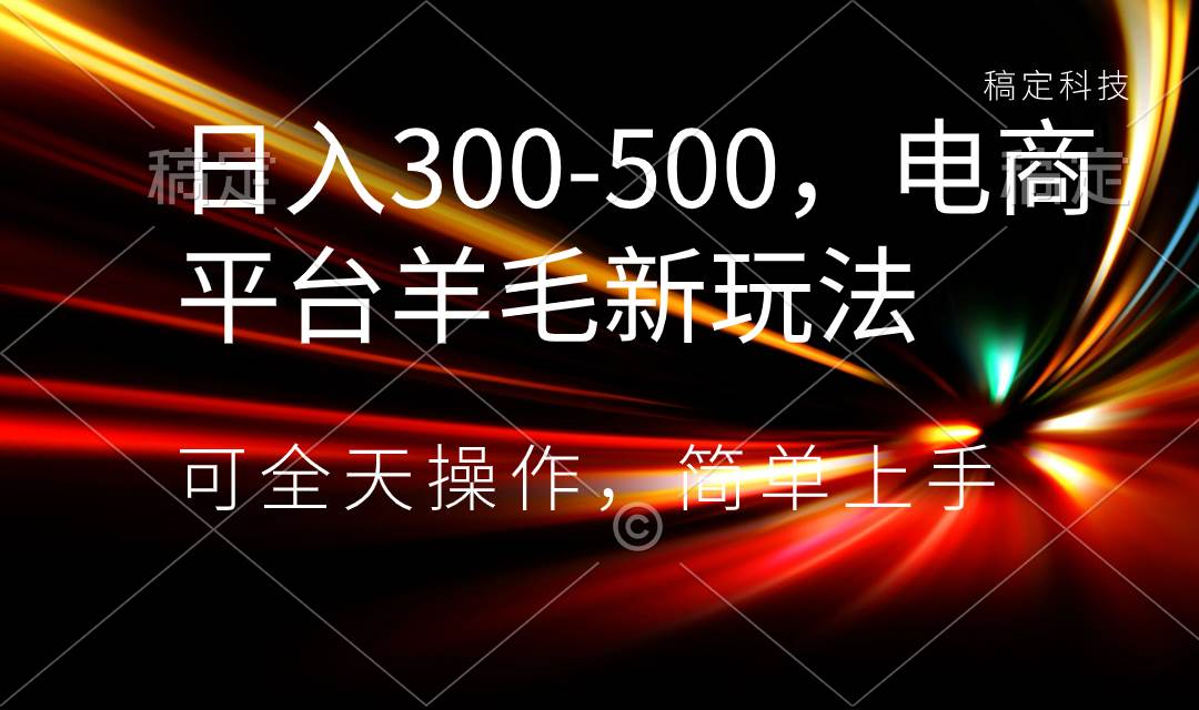 日入300-500，电商平台羊毛新玩法，可全天操作，简单上手-智领未来创业网