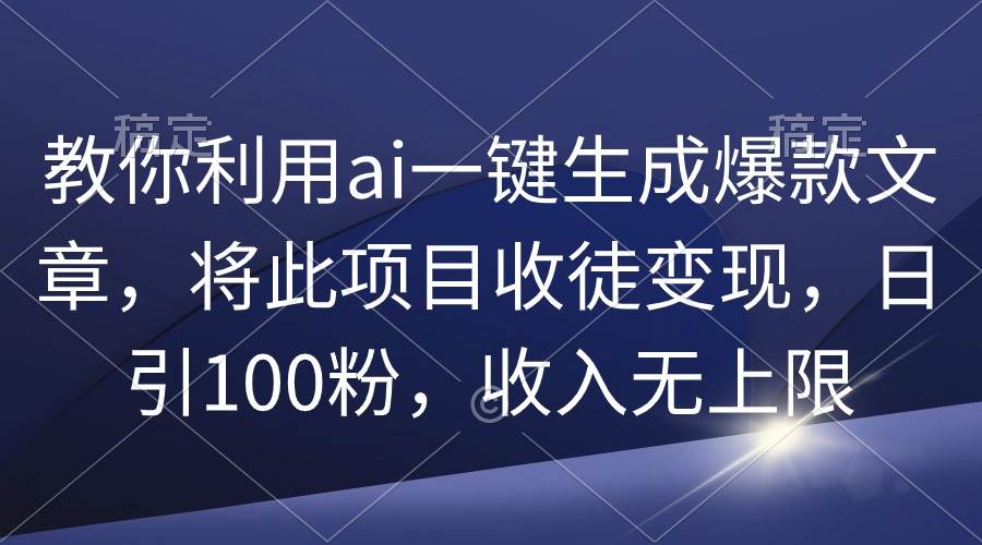 教你利用ai一键生成爆款文章，将此项目收徒变现，日引100粉，收入无上限-智领未来创业网