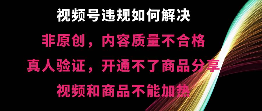 视频号【非原创，内容质量不合格，真人验证，开通不了商品分享功能，视频和商品不能加热】违规如何解决-智领未来创业网