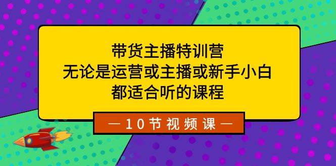 带货主播特训营：无论是运营或主播或新手小白，都适合听的课程-智领未来创业网