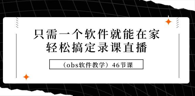 只需一个软件就能在家轻松搞定录课直播（obs软件教学）46节课-智领未来创业网
